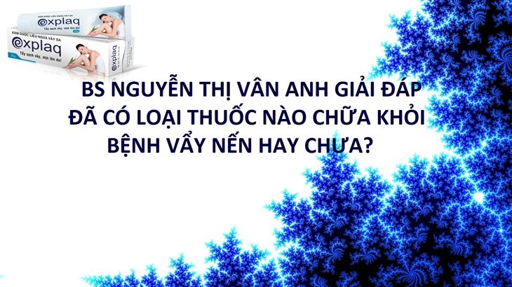 Bs.Nguyễn Thị Vân Anh giải đáp: Đã có loại thuốc nào chữa khỏi vẩy nến hay chưa