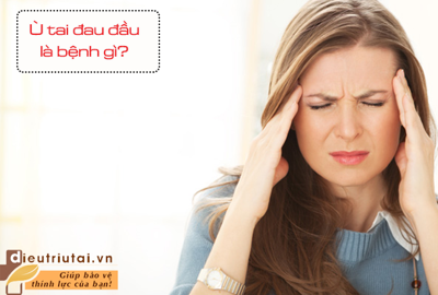 Ù tai đau đầu là triệu chứng của bệnh gì?
