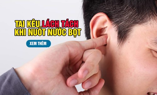 Tai có tiếng lách tách khi nuốt nước bọt là bị gì? Cải thiện bằng cách nào?